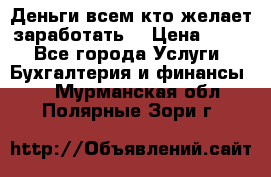 Деньги всем кто желает заработать. › Цена ­ 500 - Все города Услуги » Бухгалтерия и финансы   . Мурманская обл.,Полярные Зори г.